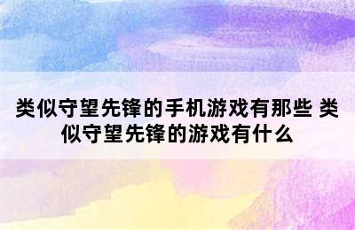 类似守望先锋的手机游戏有那些 类似守望先锋的游戏有什么